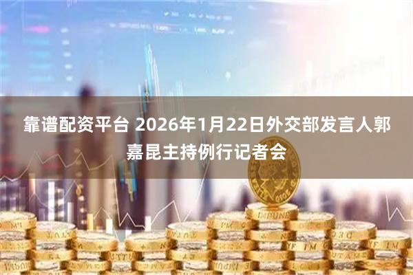 靠谱配资平台 2026年1月22日外交部发言人郭嘉昆主持例行记者会