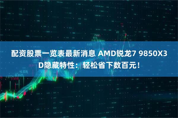 配资股票一览表最新消息 AMD锐龙7 9850X3D隐藏特性：轻松省下数百元！