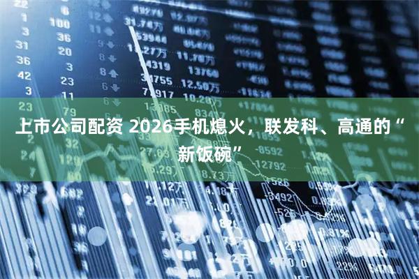 上市公司配资 2026手机熄火，联发科、高通的“新饭碗”