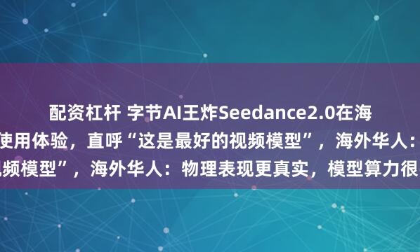 配资杠杆 字节AI王炸Seedance2.0在海外火了！外国网友刷屏分享使用体验，直呼“这是最好的视频模型”，海外华人：物理表现更真实，模型算力很强大