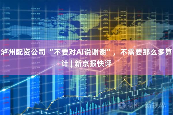 泸州配资公司 “不要对AI说谢谢”,不需要那么多算计 | 新京报快评