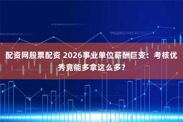 配资网股票配资 2026事业单位薪酬巨变：考核优秀竟能多拿这么多？