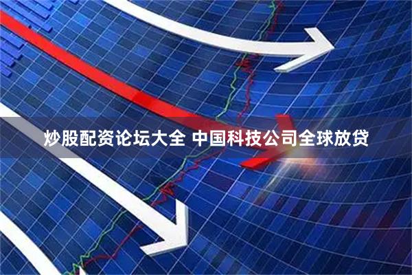 炒股配资论坛大全 中国科技公司全球放贷