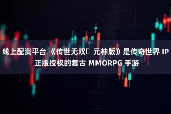 线上配资平台 《传世无双・元神版》是传奇世界 IP 正版授权的复古 MMORPG 手游