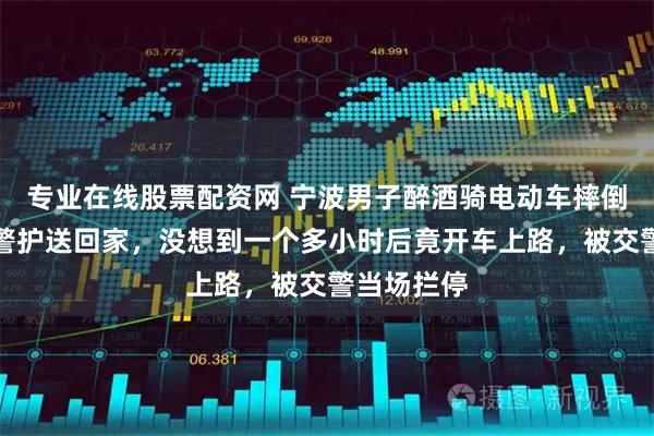 专业在线股票配资网 宁波男子醉酒骑电动车摔倒路边被民警护送回家，没想到一个多小时后竟开车上路，被交警当场拦停