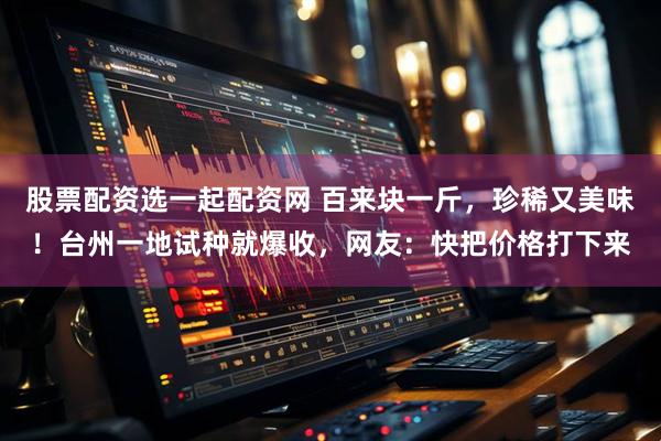 股票配资选一起配资网 百来块一斤，珍稀又美味！台州一地试种就爆收，网友：快把价格打下来
