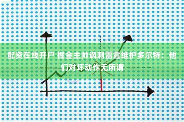 配资在线开户 掘金主帅讽刺雷霆维护多尔特：他们对坏动作无所谓
