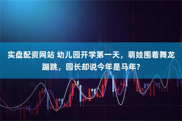 实盘配资网站 幼儿园开学第一天，萌娃围着舞龙蹦跳，园长却说今年是马年?