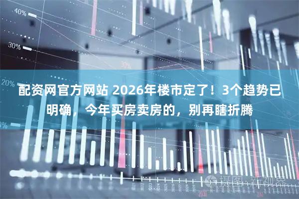 配资网官方网站 2026年楼市定了！3个趋势已明确，今年买房卖房的，别再瞎折腾