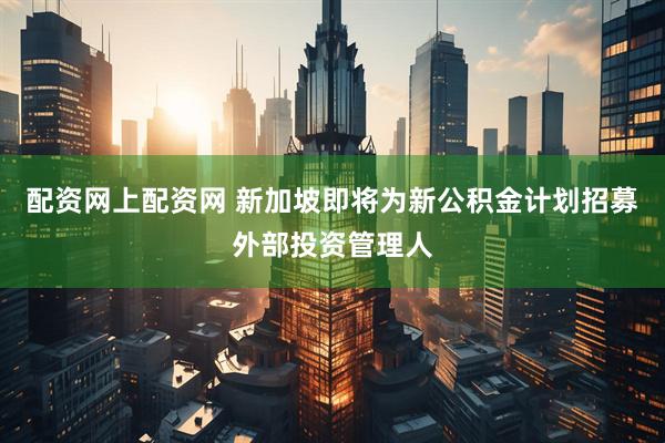 配资网上配资网 新加坡即将为新公积金计划招募外部投资管理人