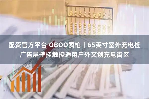 配资官方平台 OBOO鸥柏丨65英寸室外充电桩广告屏壁挂触控适用户外文创充电街区
