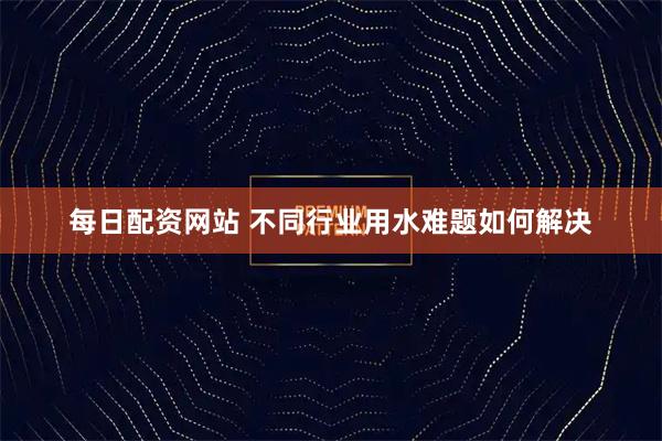 每日配资网站 不同行业用水难题如何解决