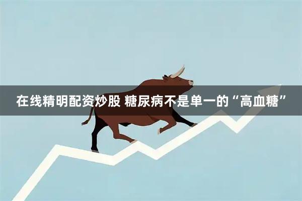 在线精明配资炒股 糖尿病不是单一的“高血糖”