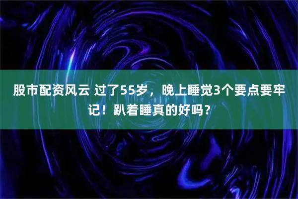 股市配资风云 过了55岁，晚上睡觉3个要点要牢记！趴着睡真的好吗？