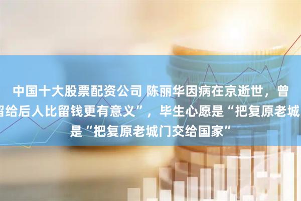 中国十大股票配资公司 陈丽华因病在京逝世，曾说“把紫檀留给后人比留钱更有意义”，毕生心愿是“把复原老城门交给国家”