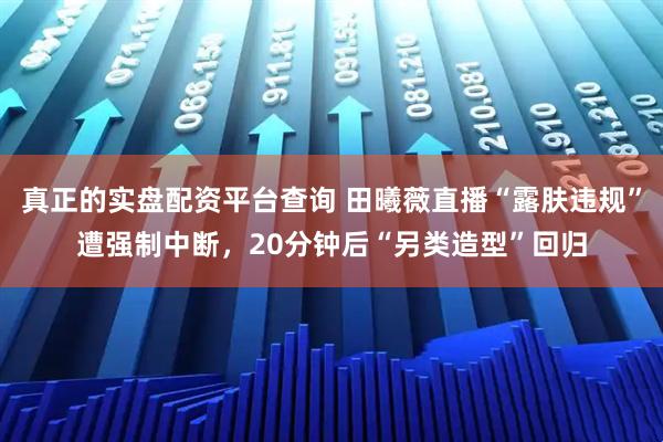 真正的实盘配资平台查询 田曦薇直播“露肤违规”遭强制中断，20分钟后“另类造型”回归