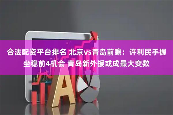合法配资平台排名 北京vs青岛前瞻：许利民手握坐稳前4机会 青岛新外援或成最大变数