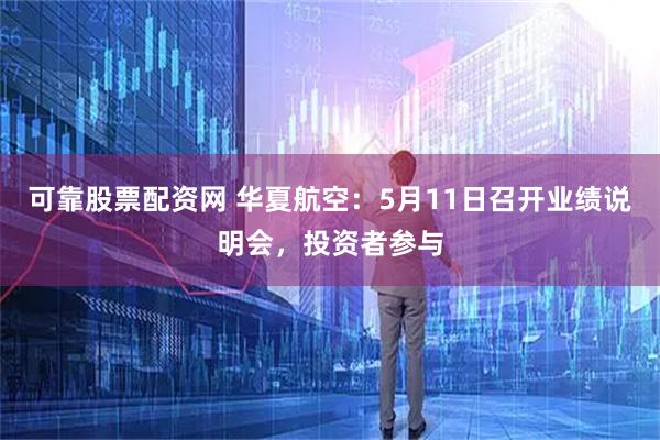 可靠股票配资网 华夏航空：5月11日召开业绩说明会，投资者参与