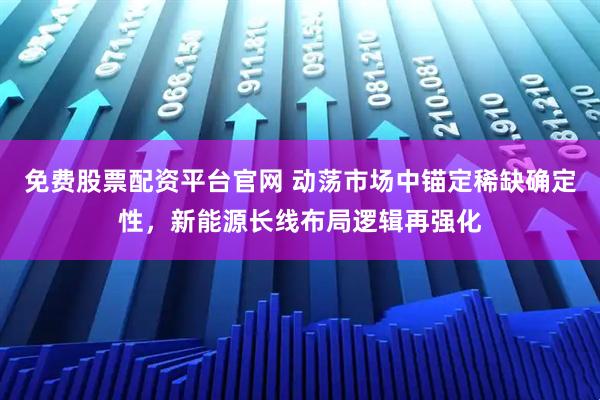 免费股票配资平台官网 动荡市场中锚定稀缺确定性，新能源长线布局逻辑再强化