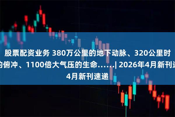 股票配资业务 380万公里的地下动脉、320公里时速的俯冲、1100倍大气压的生命……| 2026年4月新刊速递