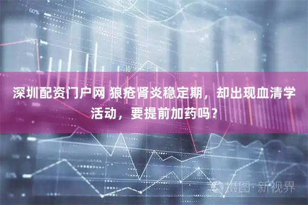 深圳配资门户网 狼疮肾炎稳定期,却出现血清学活动,要提前加药吗?