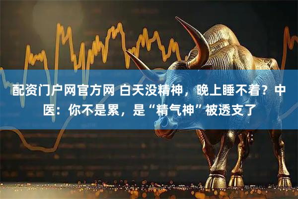 配资门户网官方网 白天没精神,晚上睡不着?中医:你不是累,是“精气神”被透支了