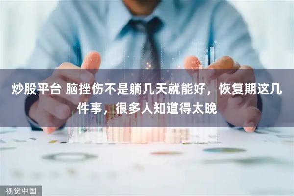炒股平台 脑挫伤不是躺几天就能好，恢复期这几件事，很多人知道得太晚