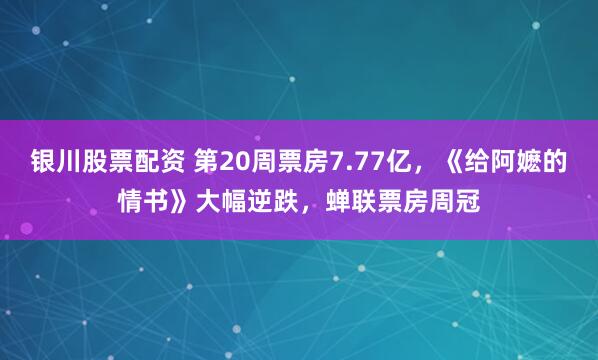 银川股票配资 第20周票房7.77亿，《给阿嬷的情书》大幅逆跌，蝉联票房周冠