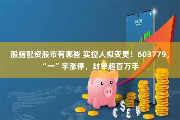 股指配资股市有哪些 实控人拟变更！603779，“一”字涨停，封单超百万手