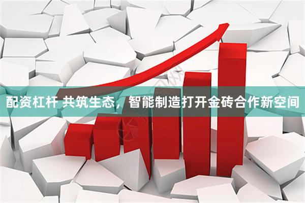 配资杠杆 共筑生态，智能制造打开金砖合作新空间