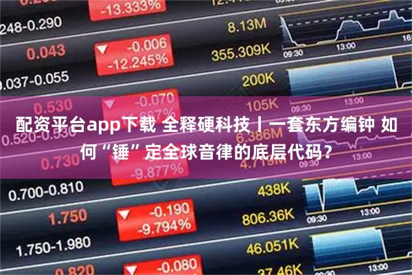配资平台app下载 全释硬科技丨一套东方编钟 如何“锤”定全球音律的底层代码？