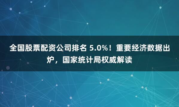 全国股票配资公司排名 5.0%！重要经济数据出炉，国家统计局权威解读