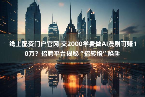 线上配资门户官网 交2000学费做AI漫剧可赚10万？招聘平台揭秘“招转培”陷阱